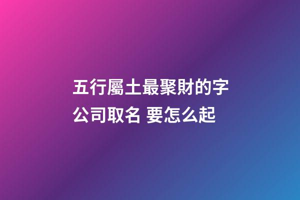 五行屬土最聚財的字公司取名 要怎么起-第1張-公司起名-玄機派